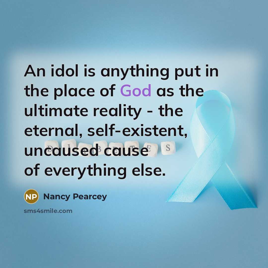 “An idol is anything put in the place of God…” quote by Nancy Pearcey