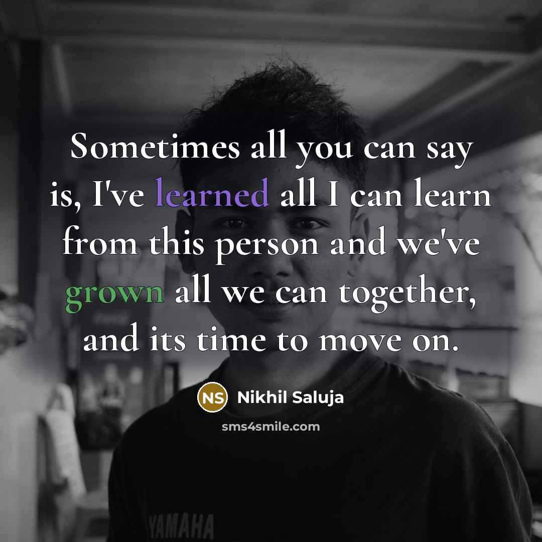 “Sometimes all you can say is, I've learned all I can learn from this person and we've grown all we can together, and its time to move on.” quote by Nikhil Saluja