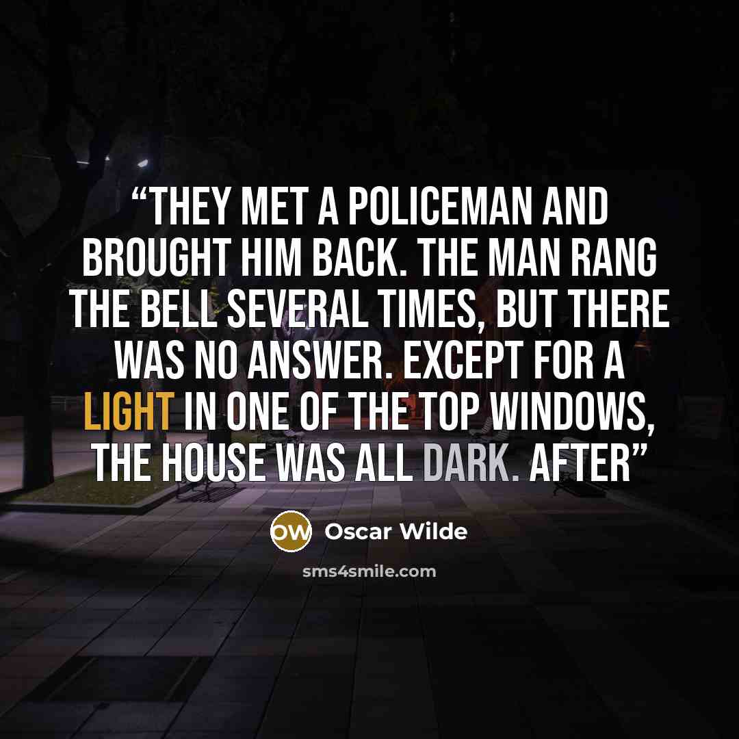 “they met a policeman and brought him back. The man rang the bell several times, but there was no answer. Except for a light in one of the top windows, the house was all dark. After” quote by Oscar Wilde