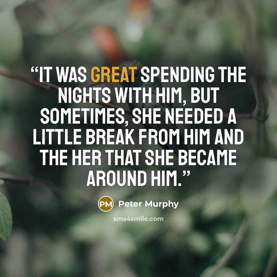“It was great spending the nights with him, but sometimes, she needed a little break from him and the her that she became around him.” quote by Peter Murphy