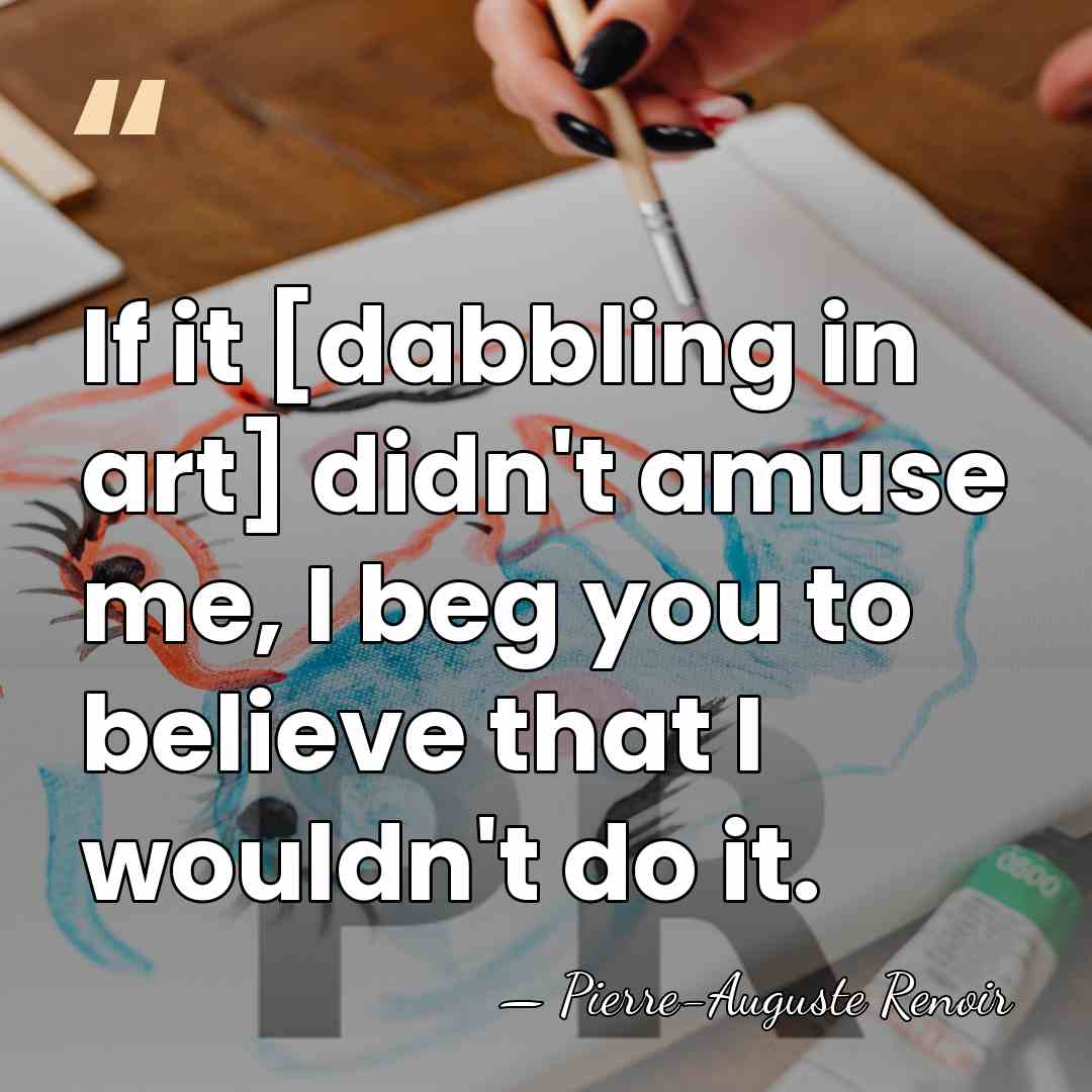 If it [dabbling in art] didn't amuse me, I beg you to&hellip; - Pierre-Auguste Renoir