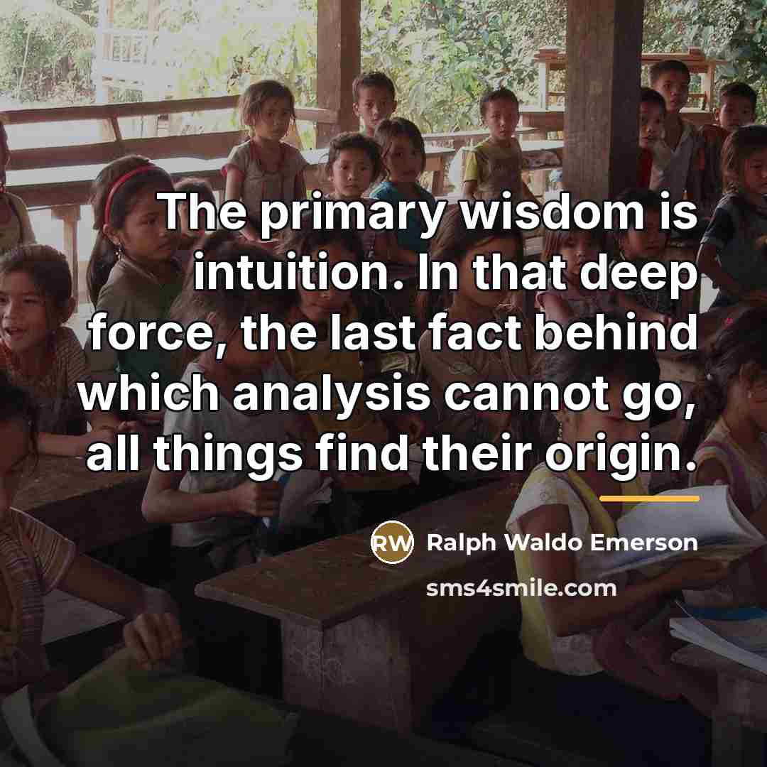“The primary wisdom is intuition. In that deep force, the…” quote by Ralph Waldo Emerson