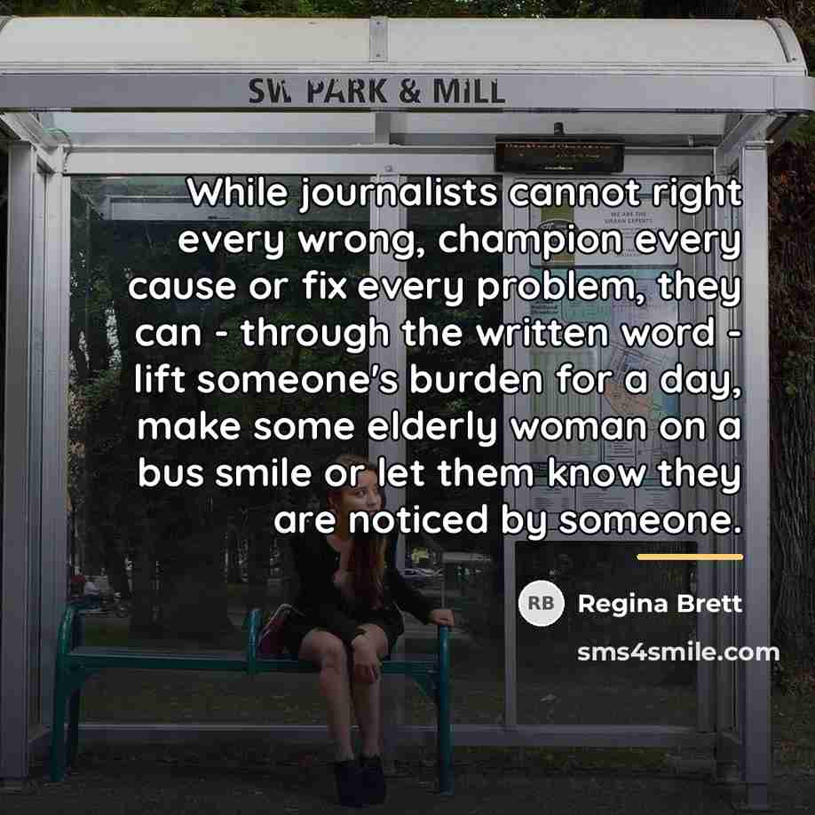 “While journalists cannot right every wrong, champion every cause or…” quote by Regina Brett