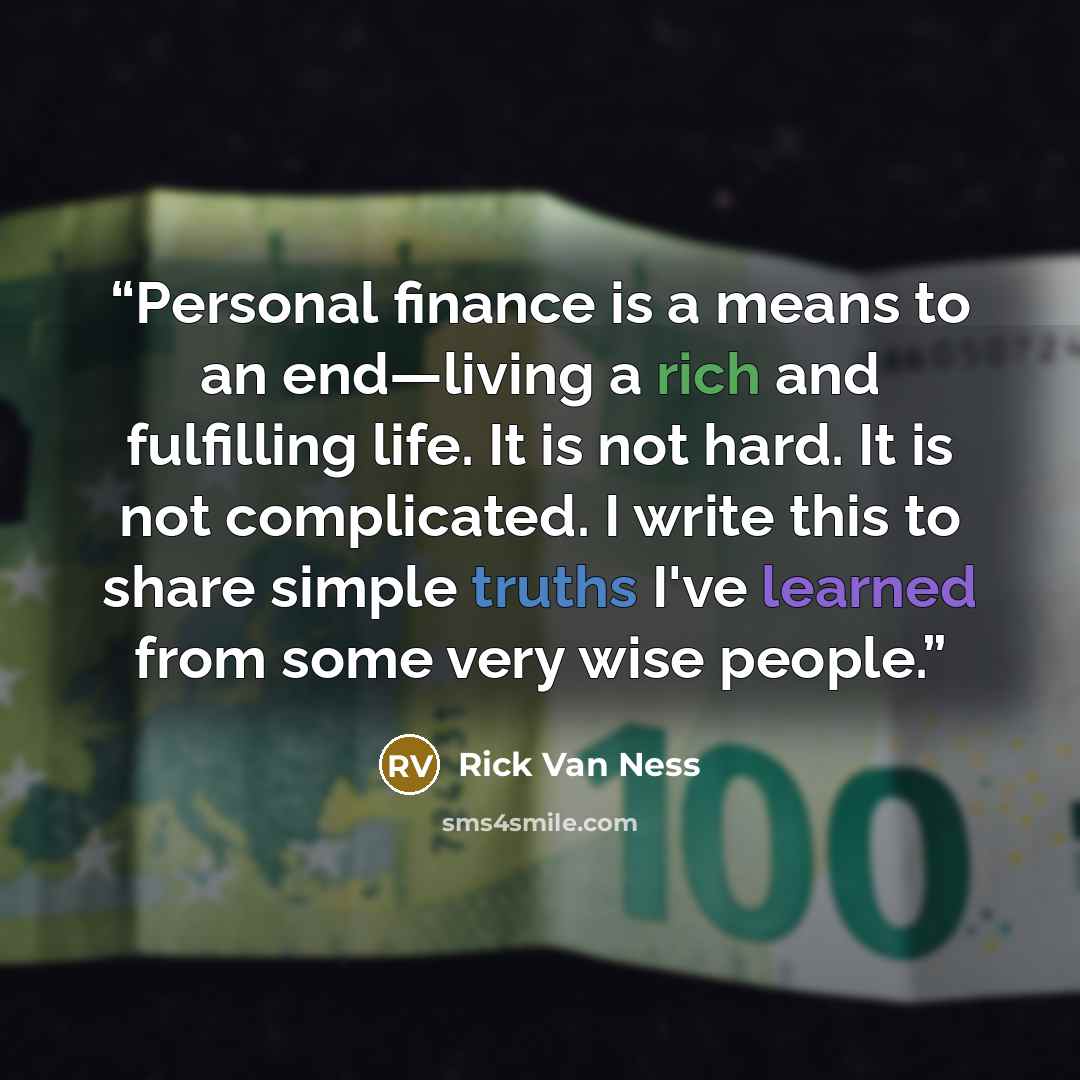 “Personal finance is a means to an end—living a rich and fulfilling life. It is not hard. It is not complicated. I write this to share simple truths I've learned from some very wise people.” quote by Rick Van Ness