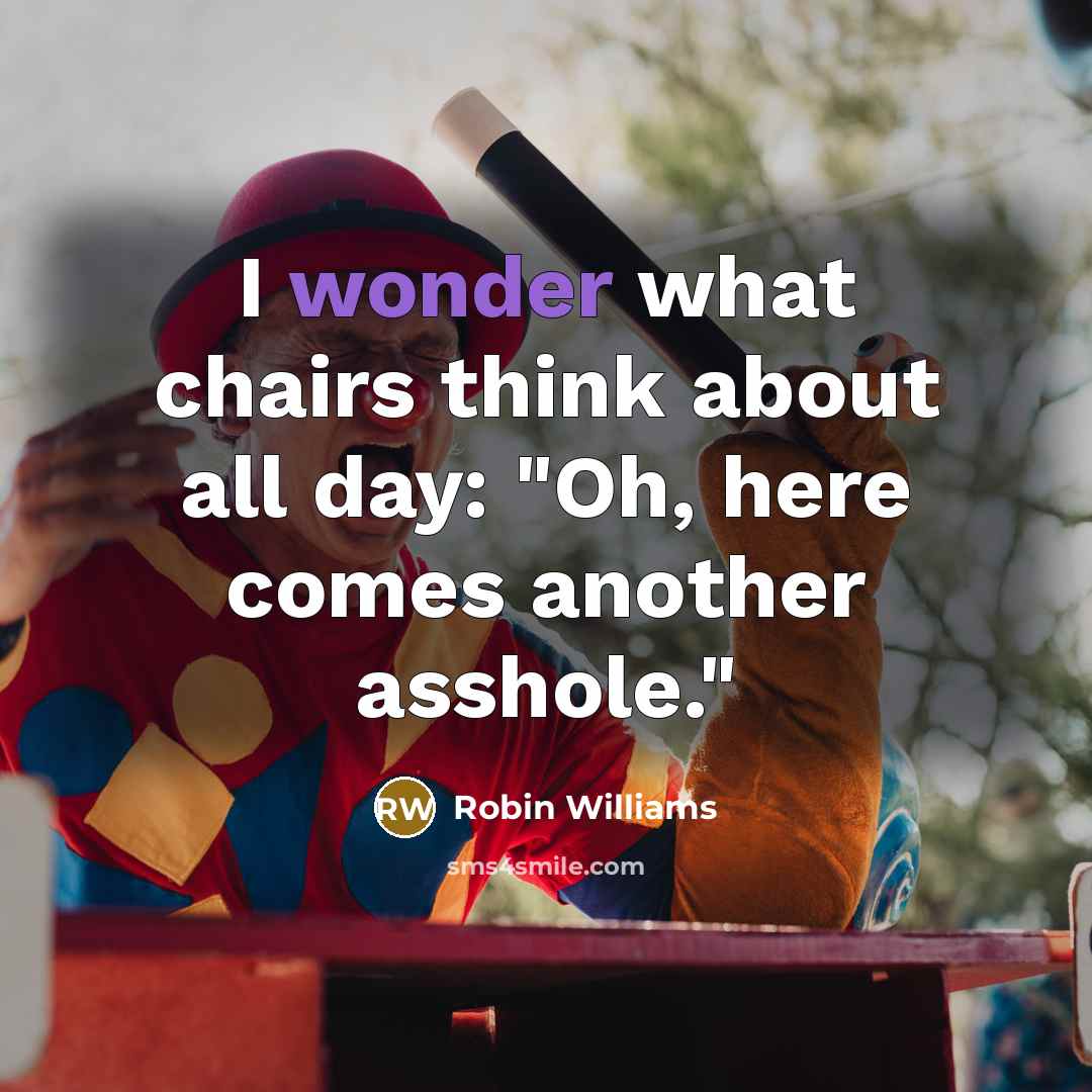 “I wonder what chairs think about all day: "Oh, here comes another asshole."” quote by Robin Williams