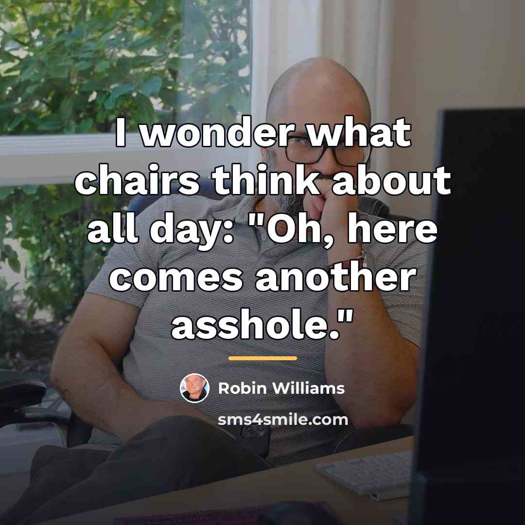 “I wonder what chairs think about all day: "Oh, here…” quote by Robin Williams