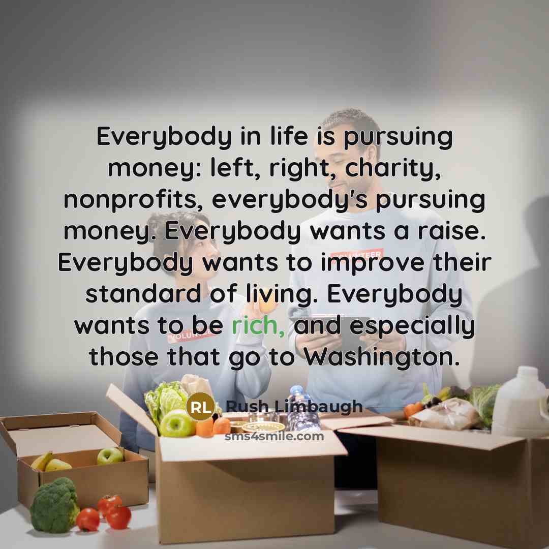 “Everybody in life is pursuing money: left, right, charity, nonprofits,…” quote by Rush Limbaugh
