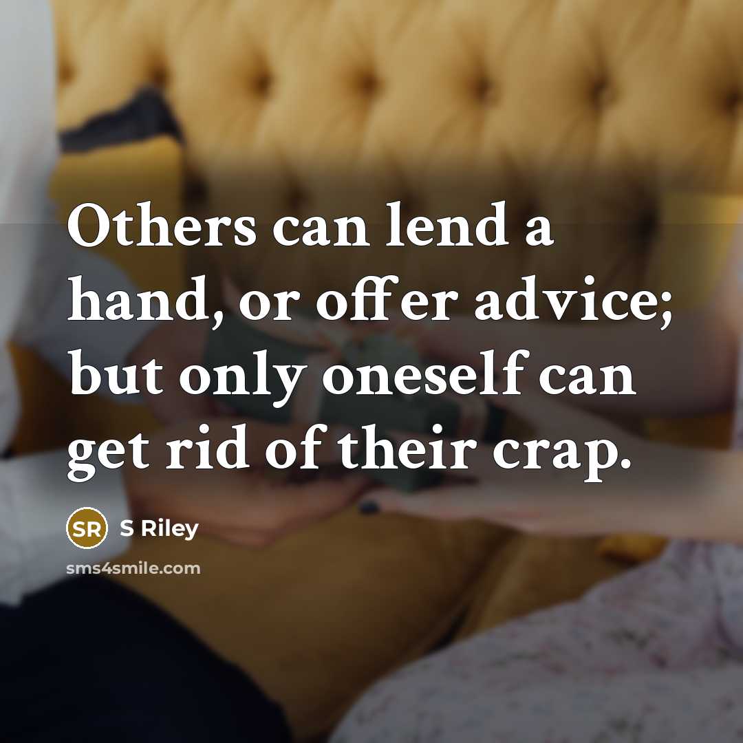 “Others can lend a hand, or offer advice; but only oneself can get rid of their crap.” quote by S Riley