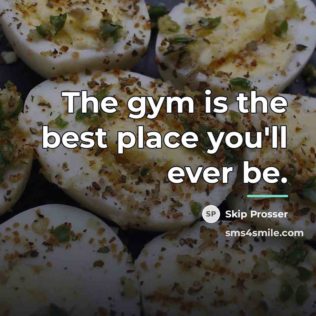 “The gym is the best place you'll ever be.…” quote by Skip Prosser