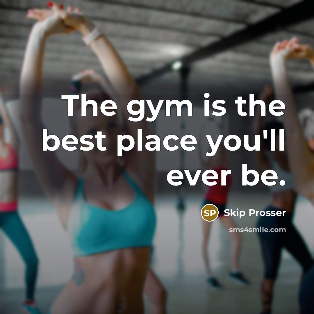 “The gym is the best place you'll ever be.” quote by Skip Prosser