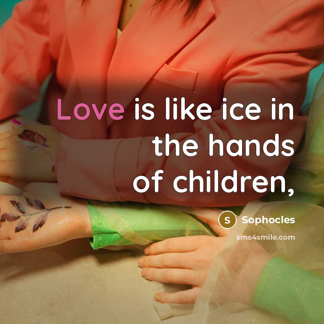 “Love is like ice in the hands of children,…” quote by Sophocles