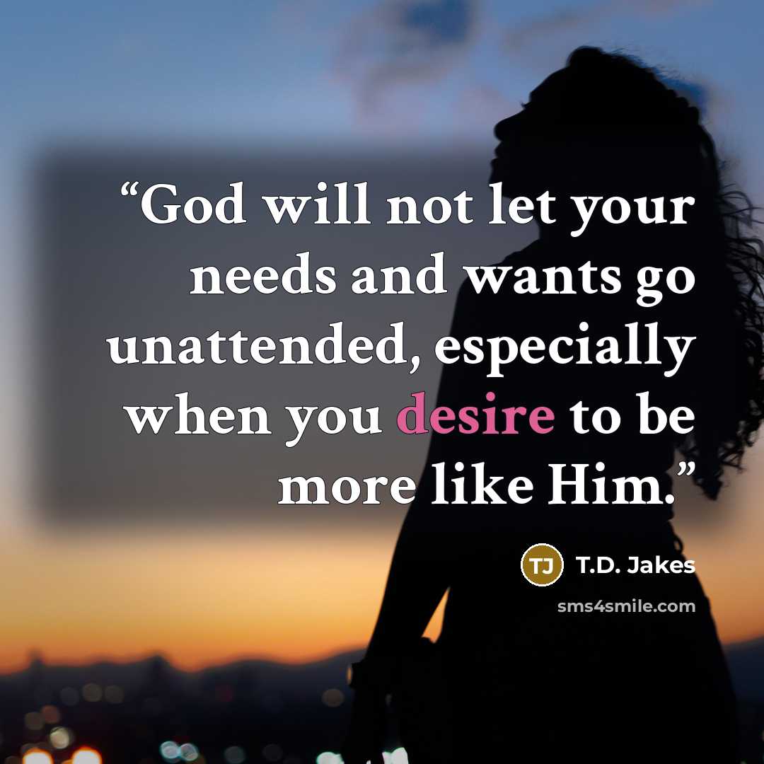 “God will not let your needs and wants go unattended, especially when you desire to be more like Him.” quote by T.D. Jakes