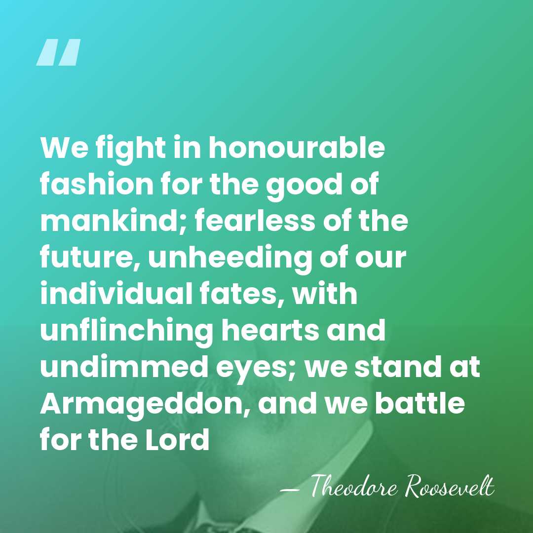 We fight in honourable fashion for the good of mankind; fearless of&hellip; - Theodore Roosevelt