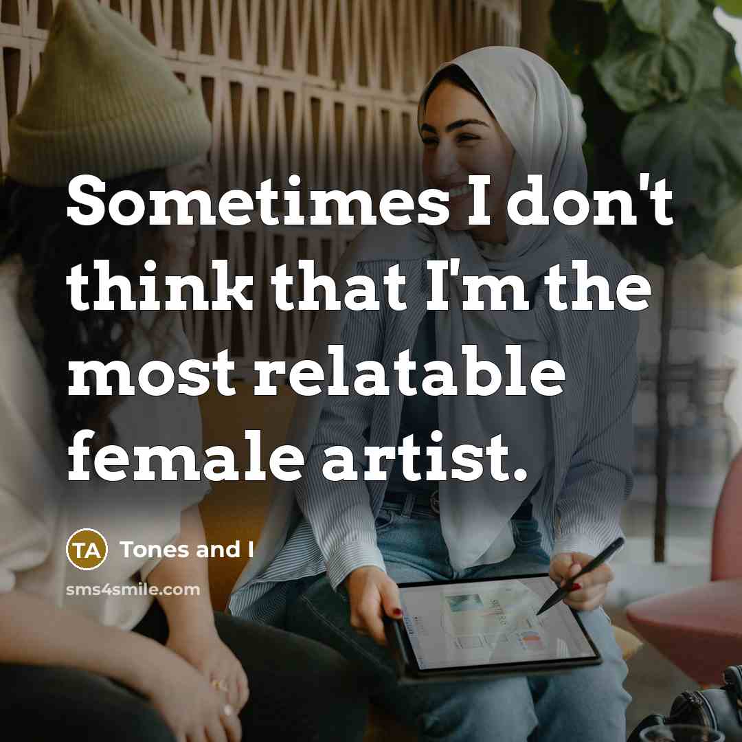 “Sometimes I don't think that I'm the most relatable female…” quote by Tones and I