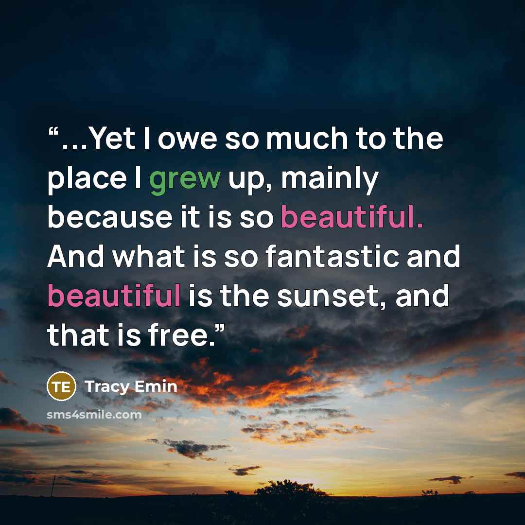 “...Yet I owe so much to the place I grew up, mainly because it is so beautiful. And what is so fantastic and beautiful is the sunset, and that is free.” quote by Tracy Emin
