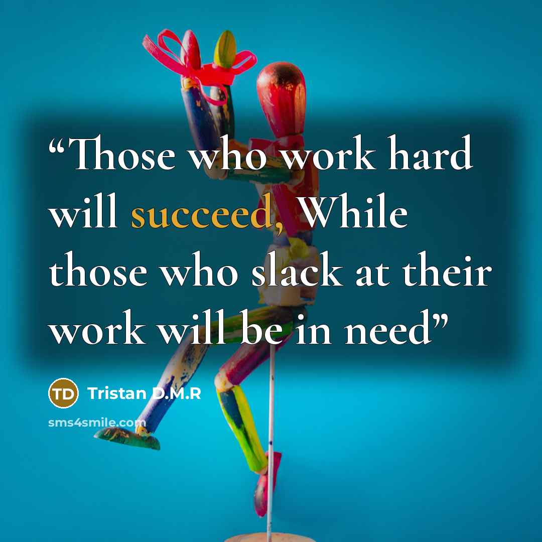 “Those who work hard will succeed, While those who slack at their work will be in need” quote by Tristan D.M.R