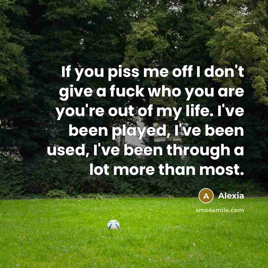“If you piss me off I don't give a fuck who you are you're out of my life. I've been played, I've been used, I've been through a lot more than most.” quote by Alexia