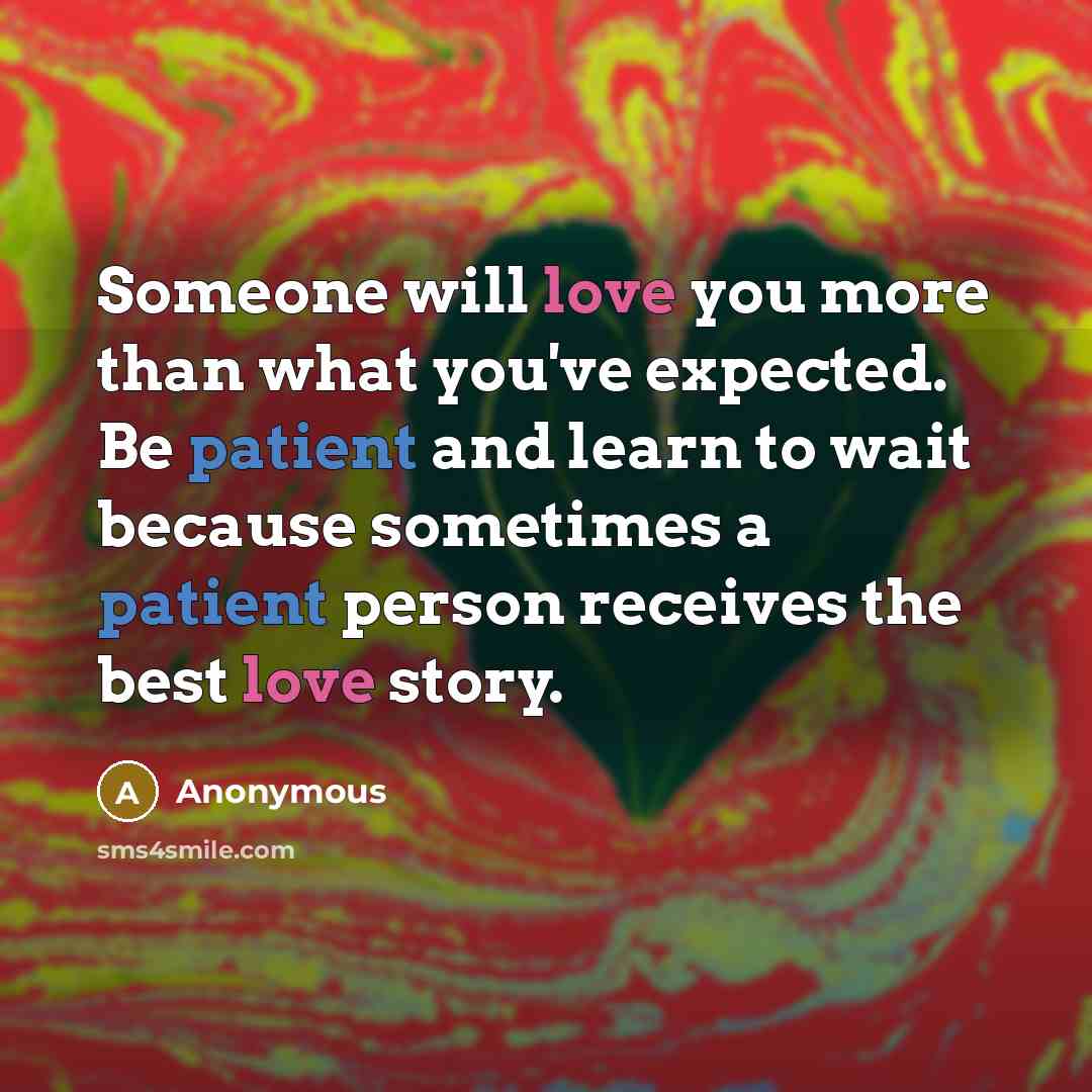“Someone will love you more than what you've expected. Be patient and learn to wait because sometimes a patient person receives the best love story.” quote by Anonymous