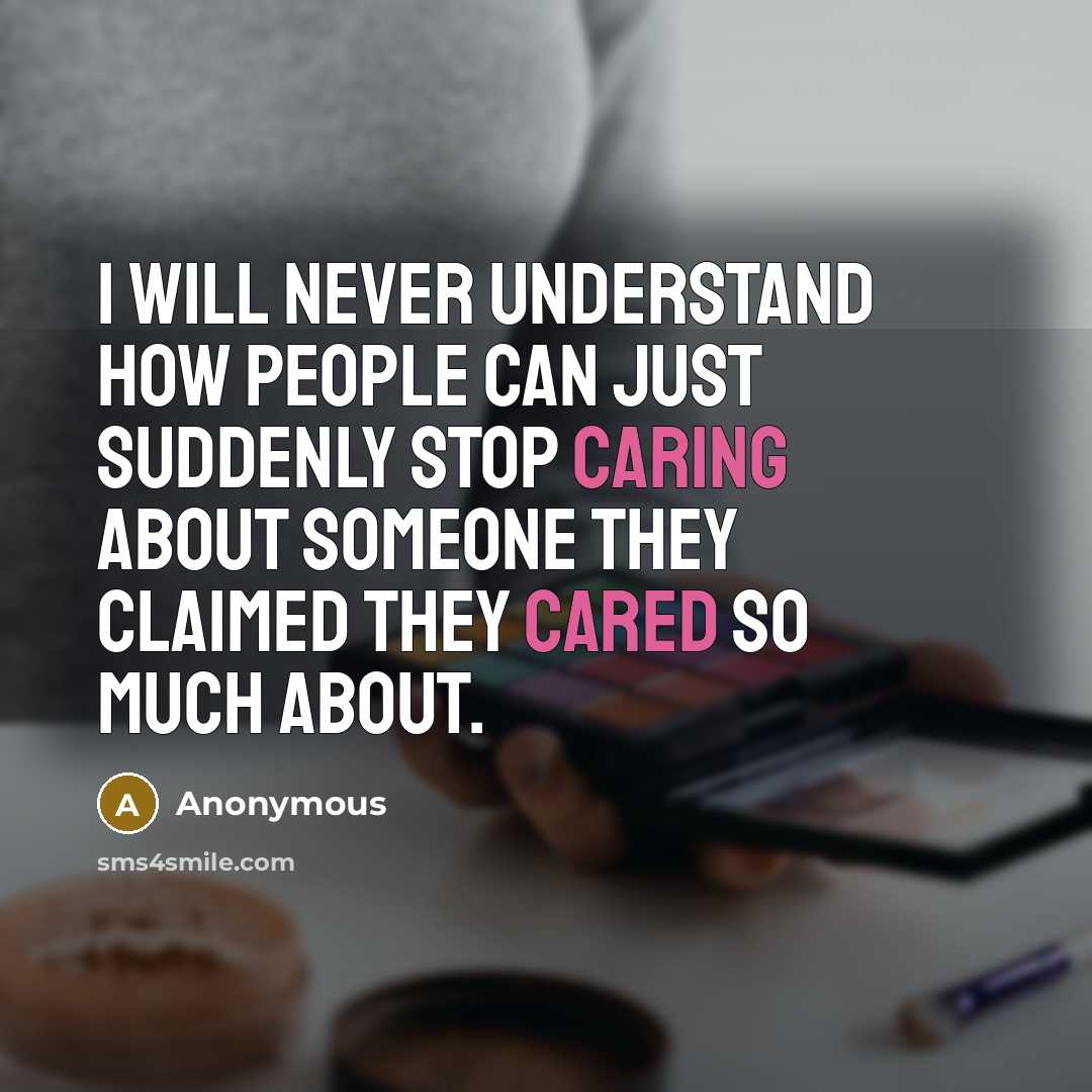 “I will never understand how people can just suddenly stop caring about someone they claimed they cared so much about.” quote by Anonymous