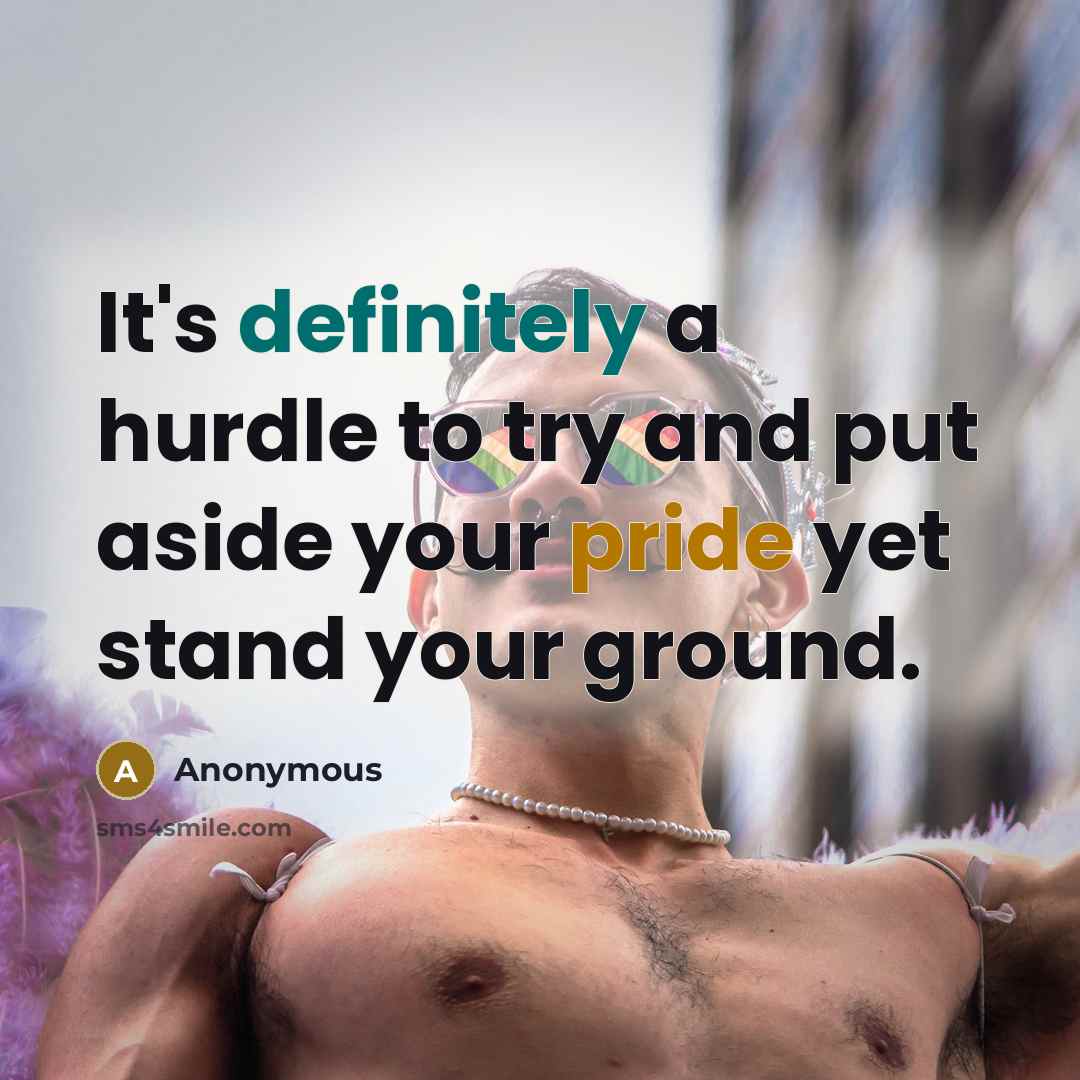 “It's definitely a hurdle to try and put aside your pride yet stand your ground.” quote by Anonymous