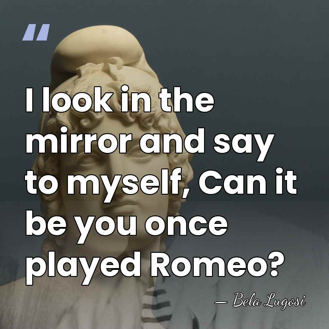 I look in the mirror and say to myself, Can it be&hellip; - Bela Lugosi