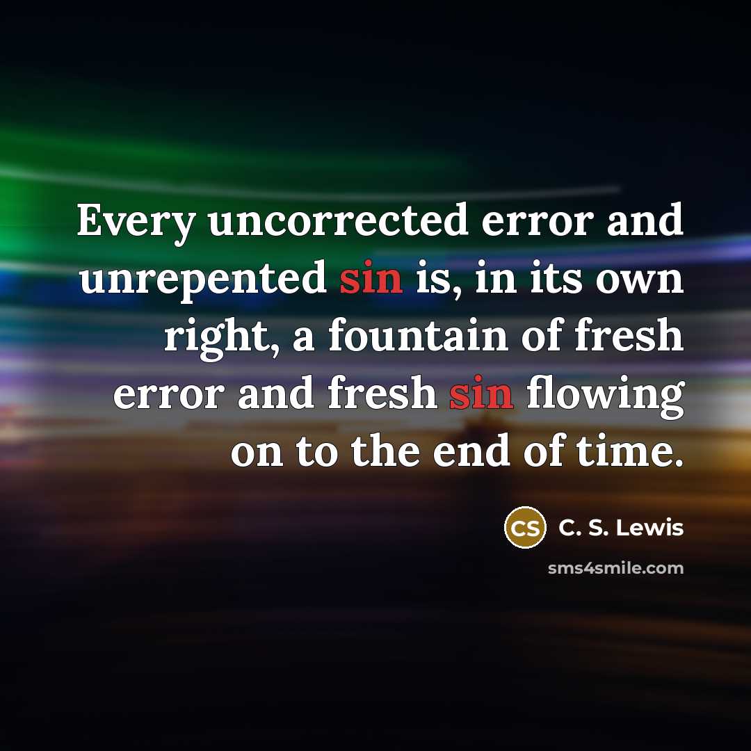 “Every uncorrected error and unrepented sin is, in its own right, a fountain of fresh error and fresh sin flowing on to the end of time.” quote by C. S. Lewis