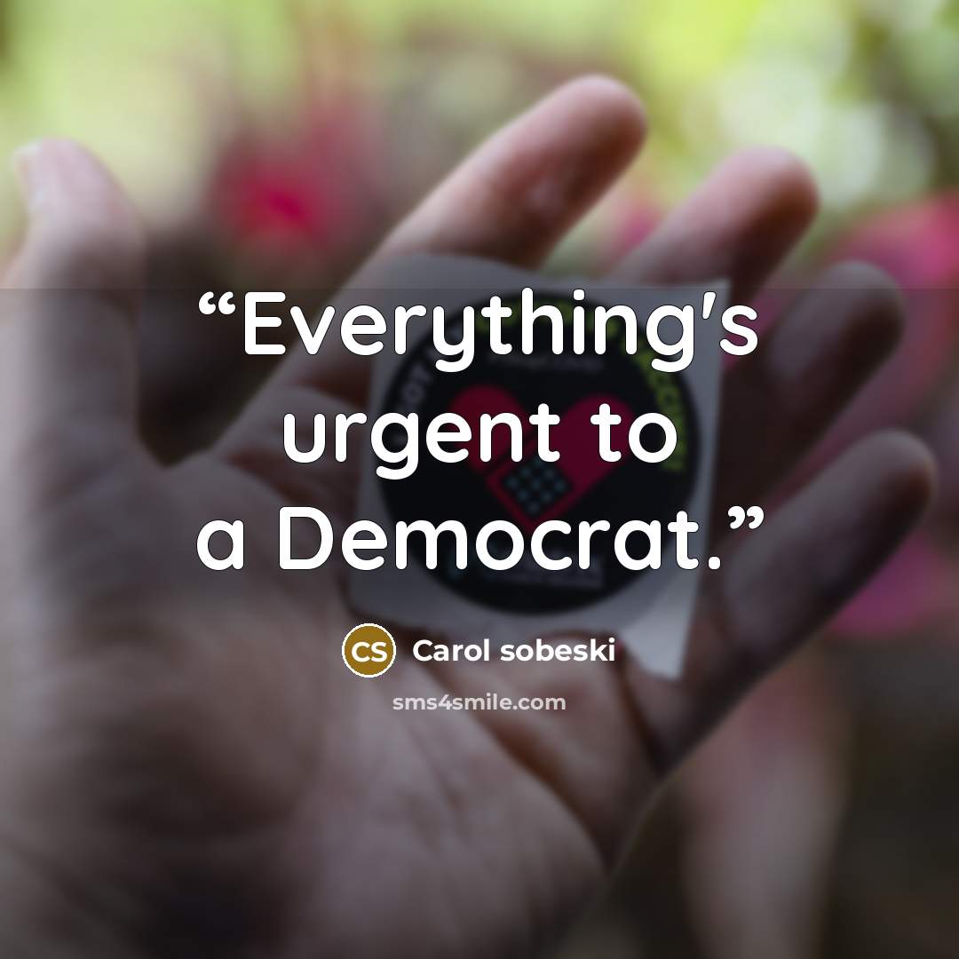 “Everything's urgent to a Democrat.” quote by Carol sobeski
