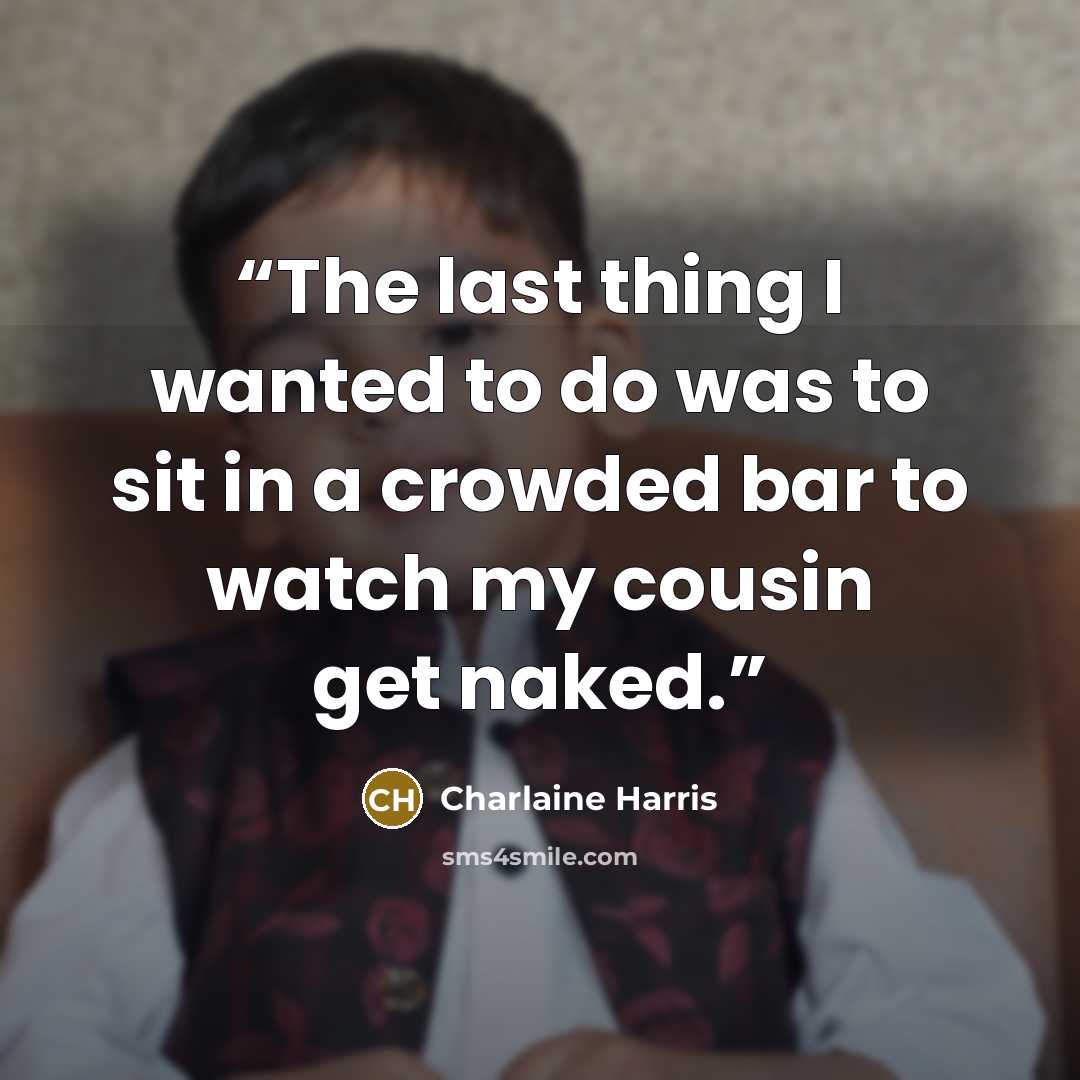 “The last thing I wanted to do was to sit in a crowded bar to watch my cousin get naked.” quote by Charlaine Harris