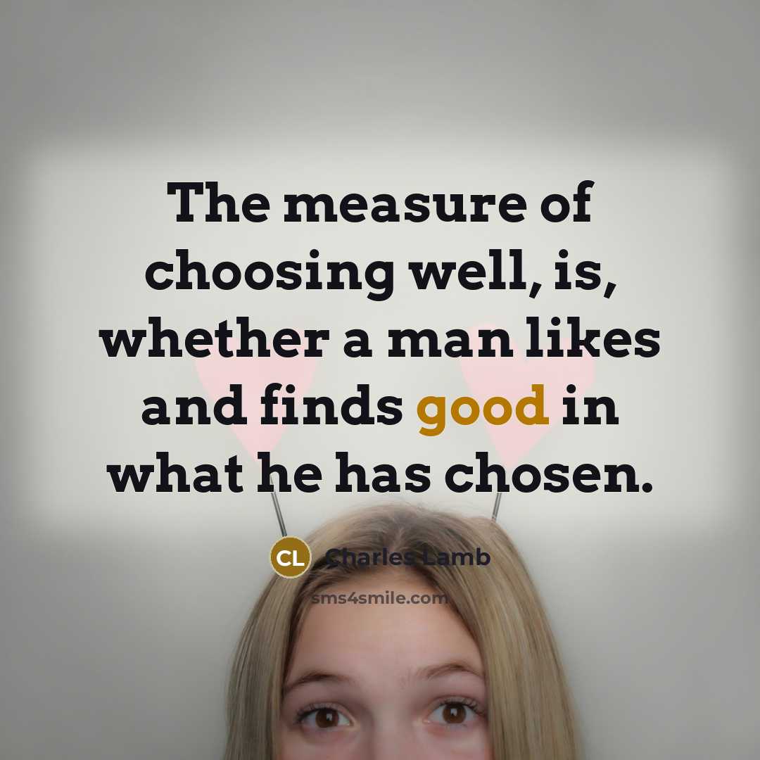 “The measure of choosing well, is, whether a man likes and finds good in what he has chosen.” quote by Charles Lamb