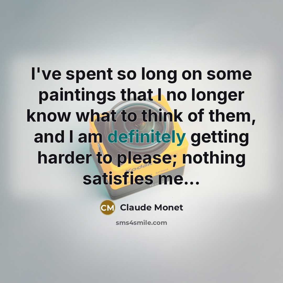 “I've spent so long on some paintings that I no longer know what to think of them, and I am definitely getting harder to please; nothing satisfies me...” quote by Claude Monet