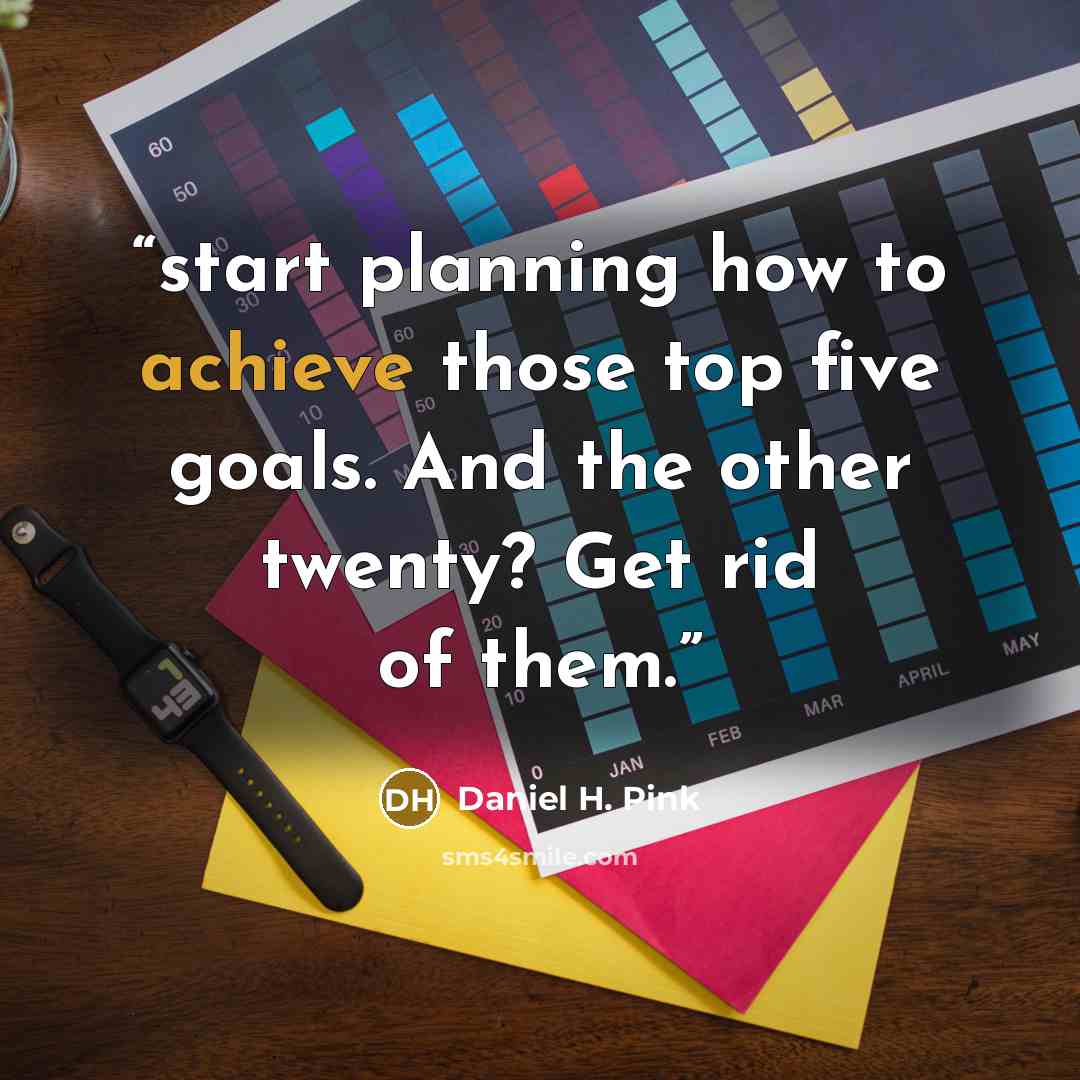 “start planning how to achieve those top five goals. And the other twenty? Get rid of them.” quote by Daniel H. Pink