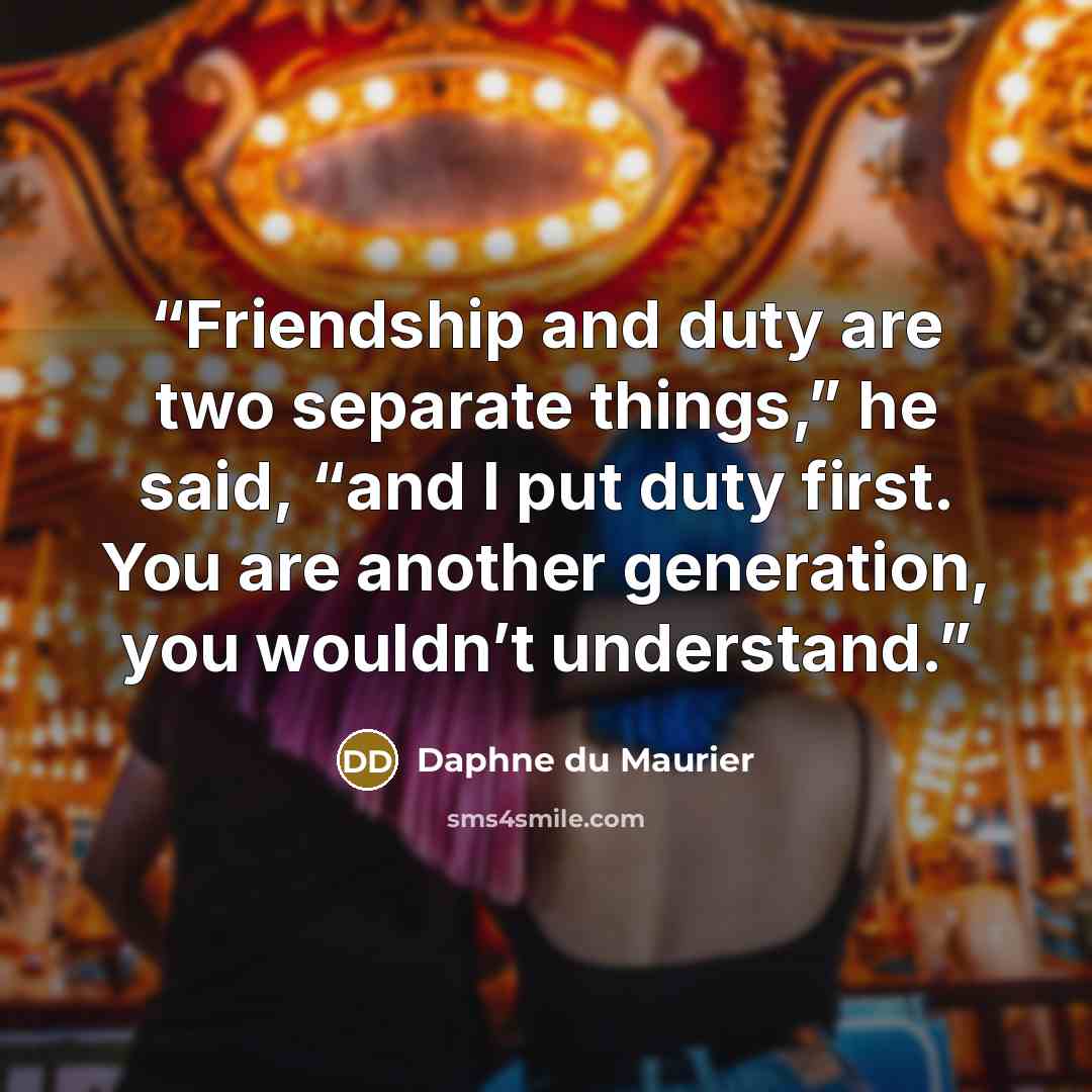 “Friendship and duty are two separate things,” he said, “and I put duty first. You are another generation, you wouldn’t understand.” quote by Daphne du Maurier