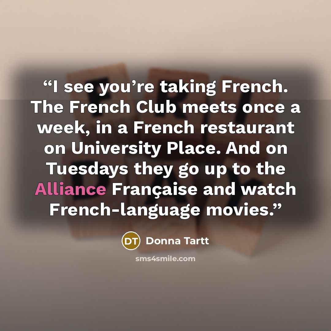 “I see you’re taking French. The French Club meets once a week, in a French restaurant on University Place. And on Tuesdays they go up to the Alliance Française and watch French-language movies.” quote by Donna Tartt