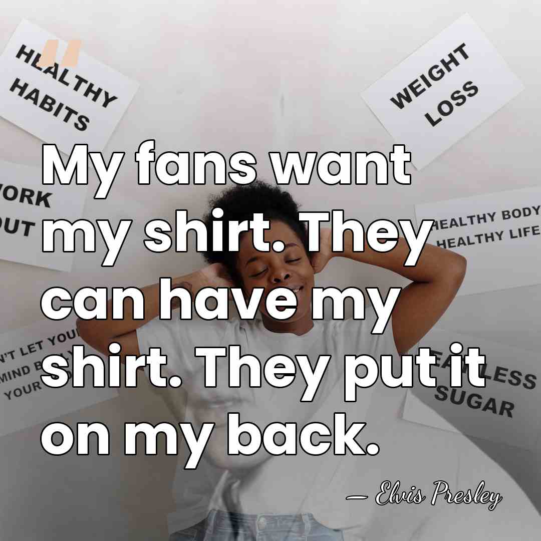 My fans want my shirt. They can have my shirt. They put&hellip; - Elvis Presley