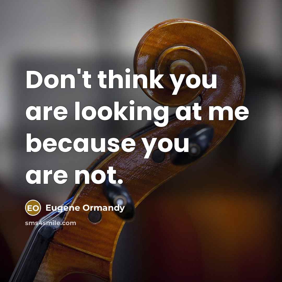 “Don't think you are looking at me because you are…” quote by Eugene Ormandy