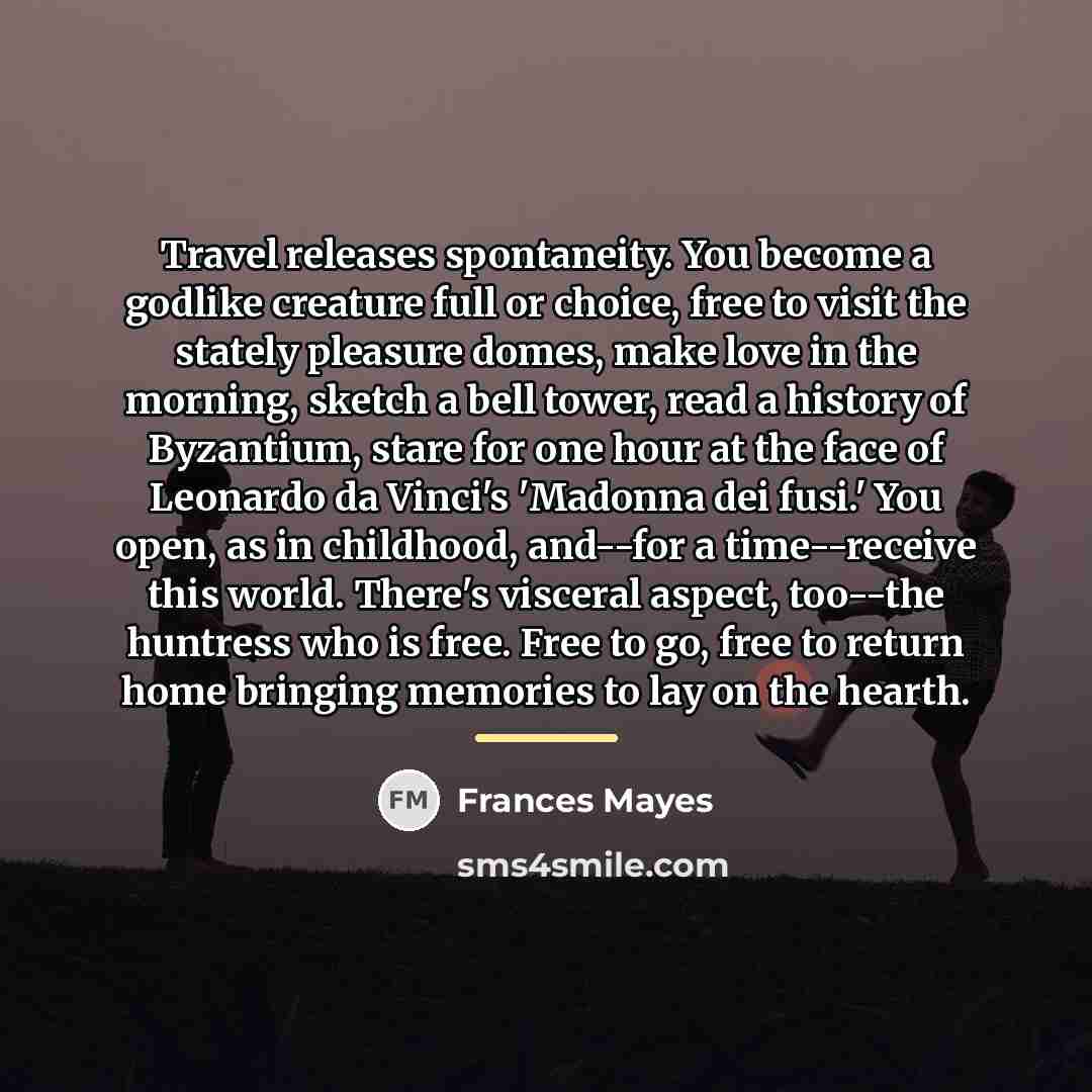 “Travel releases spontaneity. You become a godlike creature full or…” quote by Frances Mayes