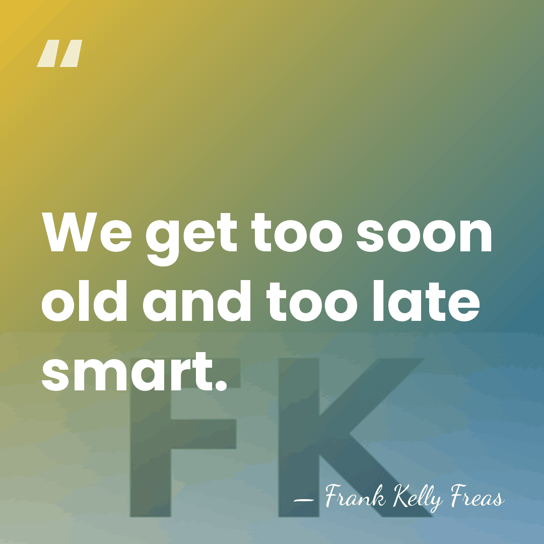 We get too soon old and too late smart. - Frank Kelly Freas