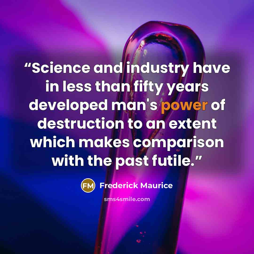 “Science and industry have in less than fifty years developed man's power of destruction to an extent which makes comparison with the past futile.” quote by Frederick Maurice