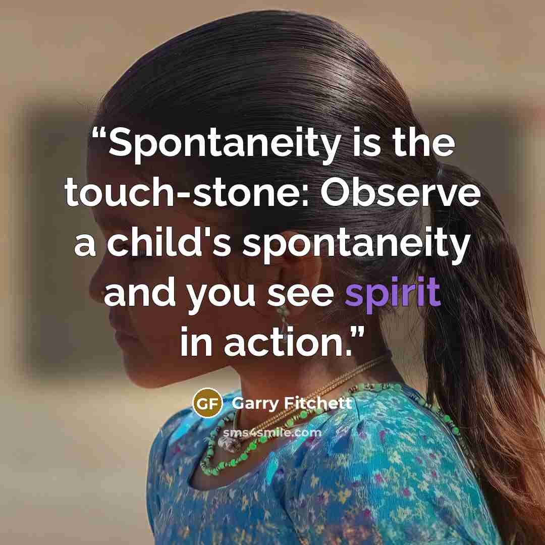 “Spontaneity is the touch-stone: Observe a child's spontaneity and you see spirit in action.” quote by Garry Fitchett