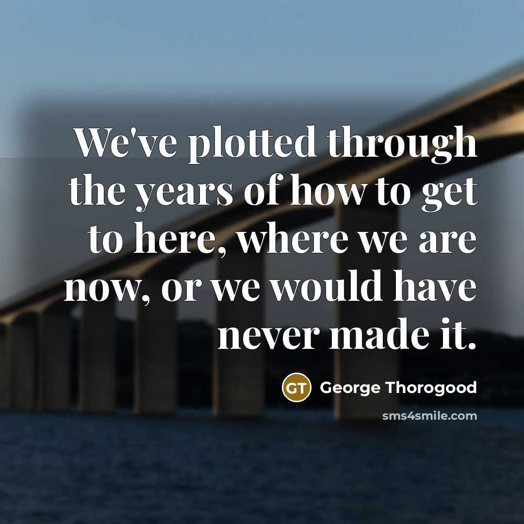 “We've plotted through the years of how to get to…” quote by George Thorogood
