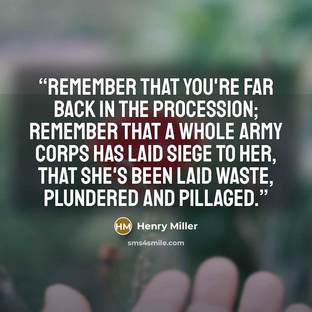 “Remember that you're far back in the procession; remember that a whole army corps has laid siege to her, that she's been laid waste, plundered and pillaged.” quote by Henry Miller