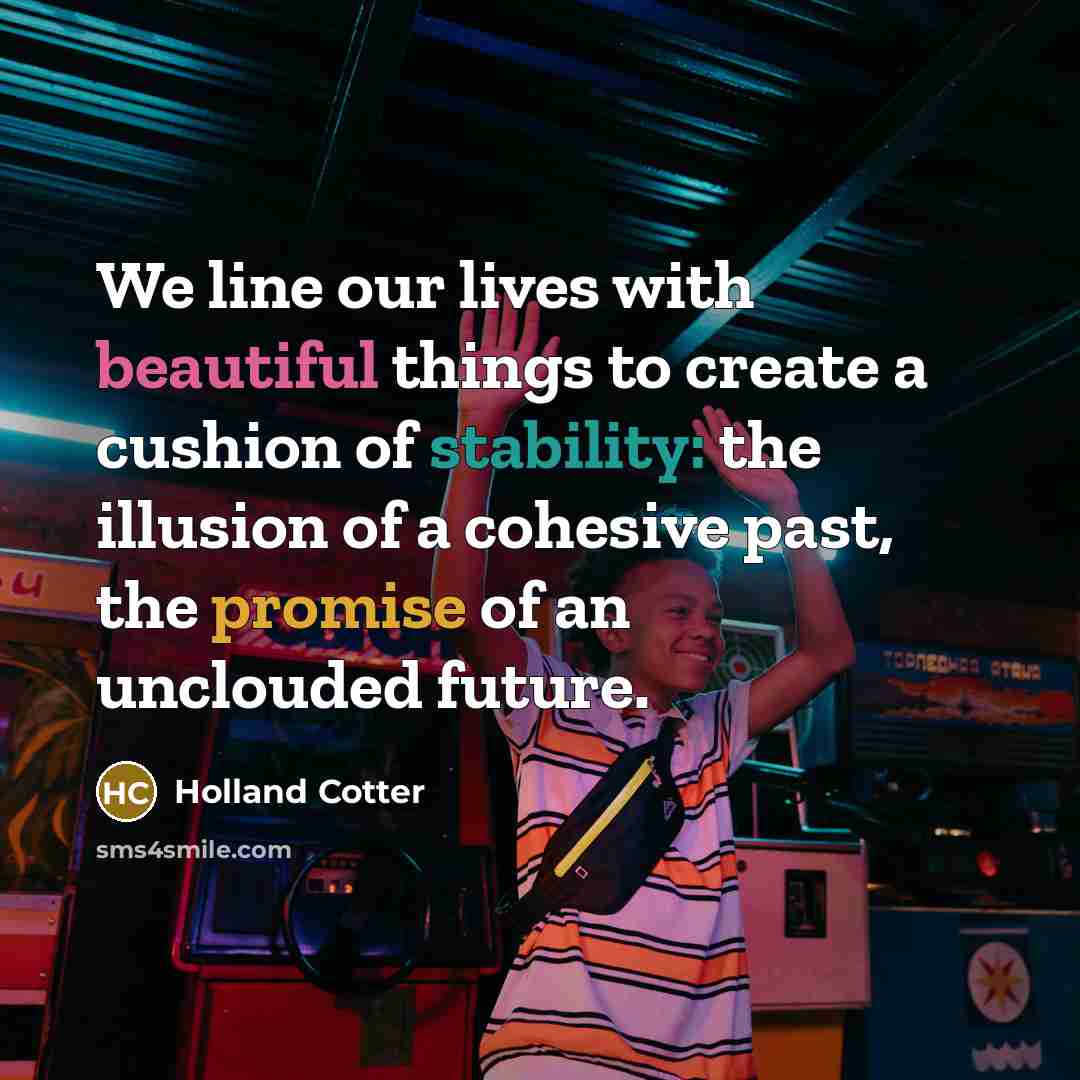 “We line our lives with beautiful things to create a…” quote by Holland Cotter