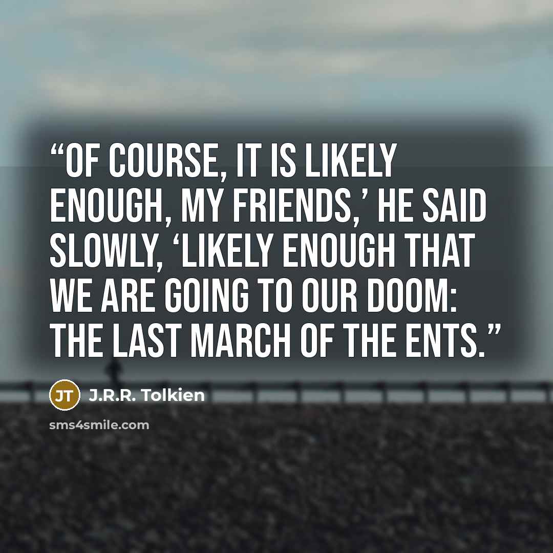 “Of course, it is likely enough, my friends,’ he said slowly, ‘likely enough that we are going to our doom: the last march of the Ents.” quote by J.R.R. Tolkien
