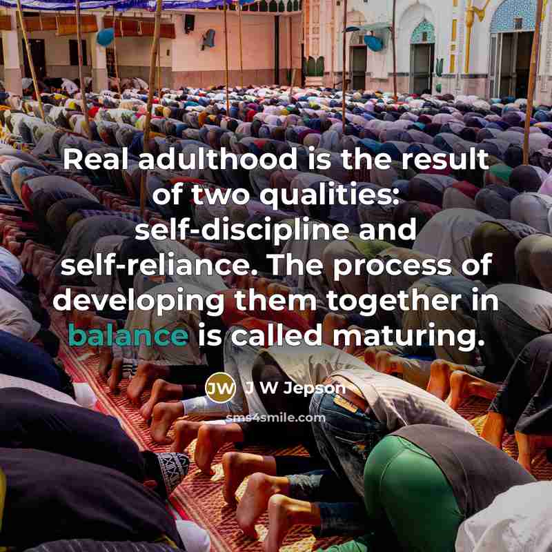 “Real adulthood is the result of two qualities: self-discipline and self-reliance. The process of developing them together in balance is called maturing.” quote by J W Jepson