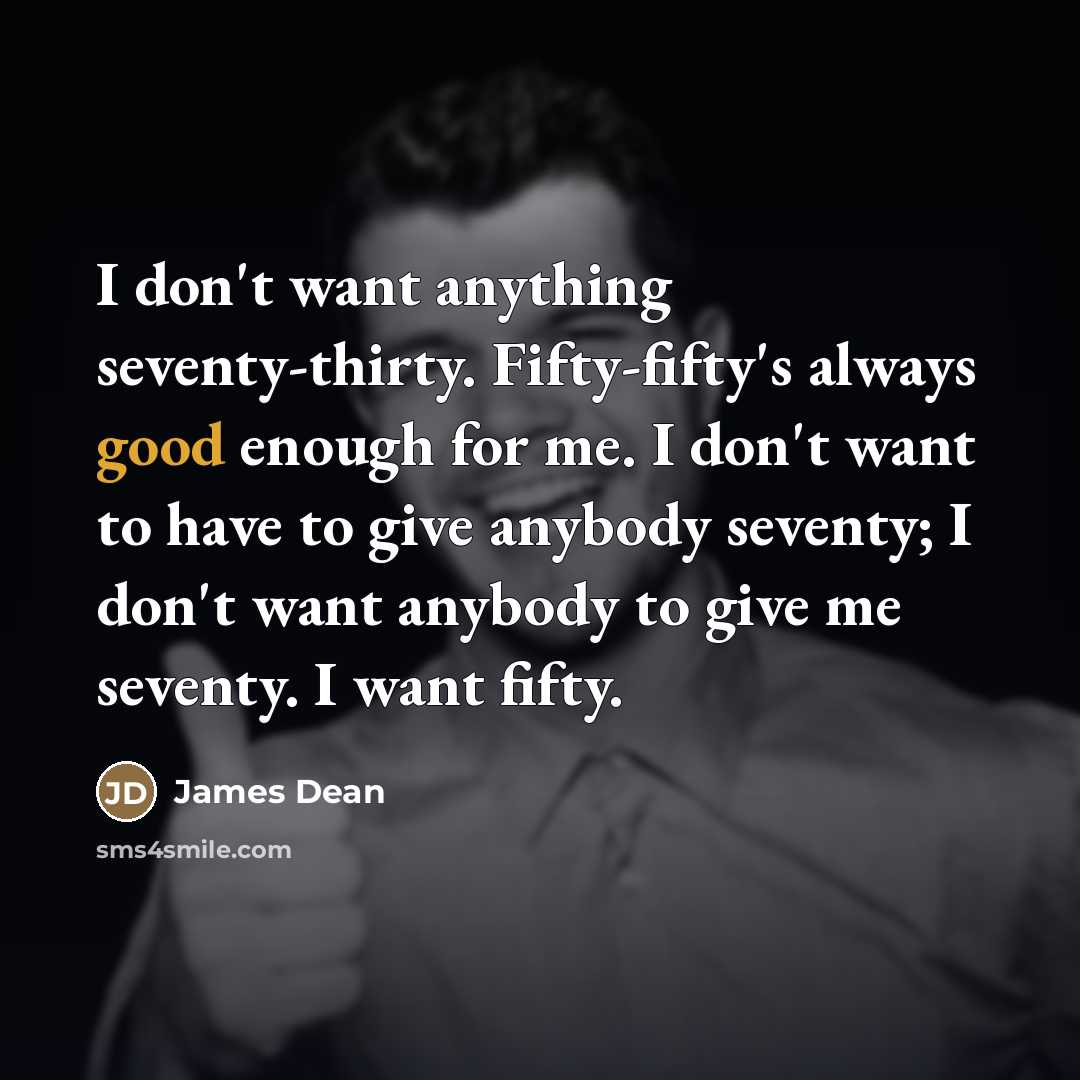 “I don't want anything seventy-thirty. Fifty-fifty's always good enough for…” quote by James Dean