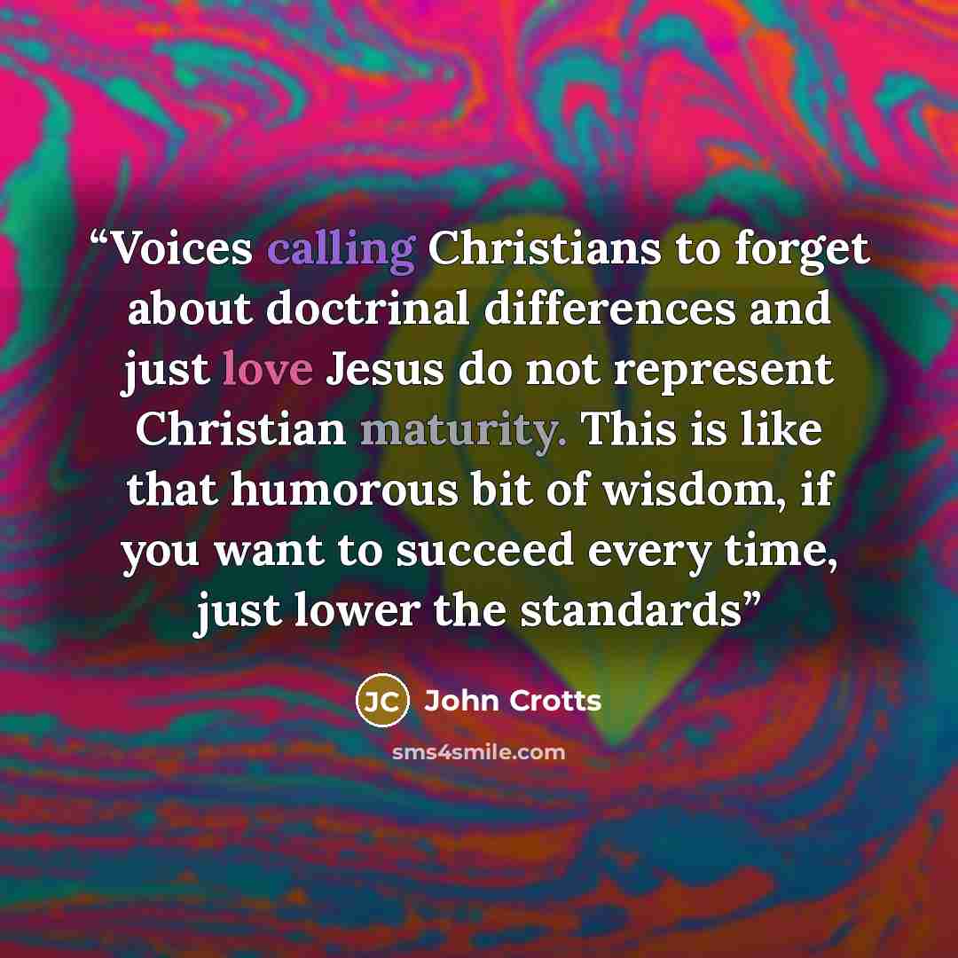“Voices calling Christians to forget about doctrinal differences and just love Jesus do not represent Christian maturity. This is like that humorous bit of wisdom, if you want to succeed every time, just lower the standards” quote by John Crotts