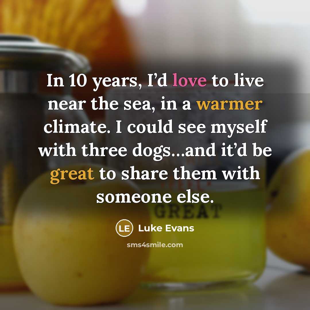 “In 10 years, I’d love to live near the sea, in a warmer climate. I could see myself with three dogs…and it’d be great to share them with someone else.” quote by Luke Evans