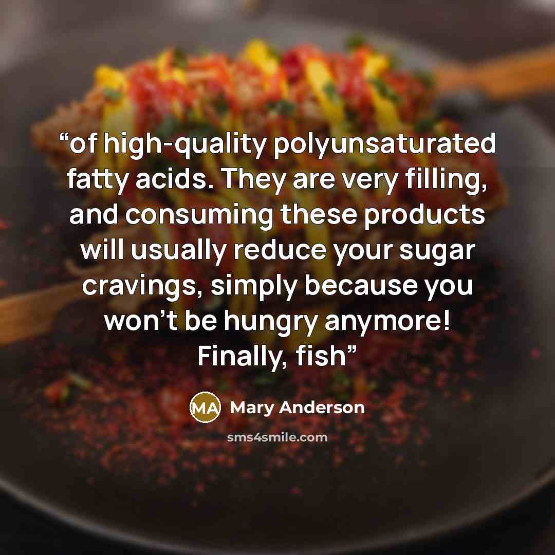 “of high-quality polyunsaturated fatty acids. They are very filling, and consuming these products will usually reduce your sugar cravings, simply because you won’t be hungry anymore! Finally, fish” quote by Mary Anderson