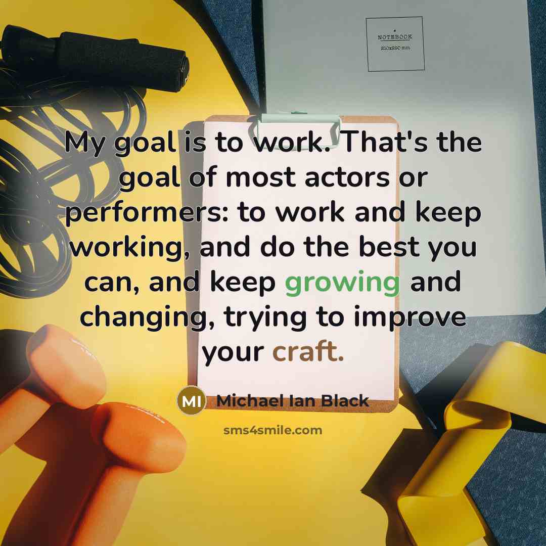 “My goal is to work. That's the goal of most actors or performers: to work and keep working, and do the best you can, and keep growing and changing, trying to improve your craft.” quote by Michael Ian Black