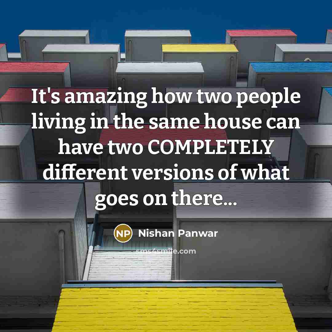 “It's amazing how two people living in the same house can have two COMPLETELY different versions of what goes on there...” quote by Nishan Panwar